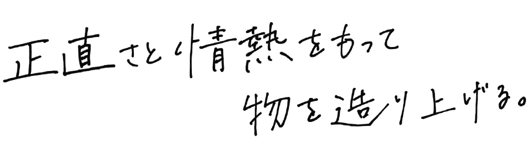 正直さと情熱をもって物を造り上げる